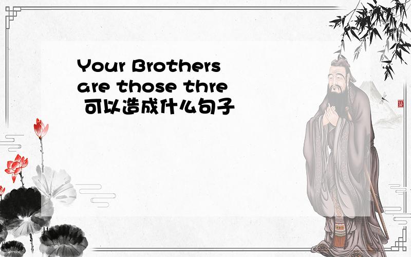 Your Brothers are those thre 可以造成什么句子