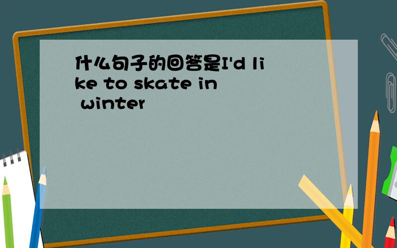 什么句子的回答是I'd like to skate in winter