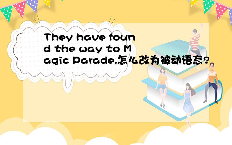 They have found the way to Magic Parade.怎么改为被动语态?