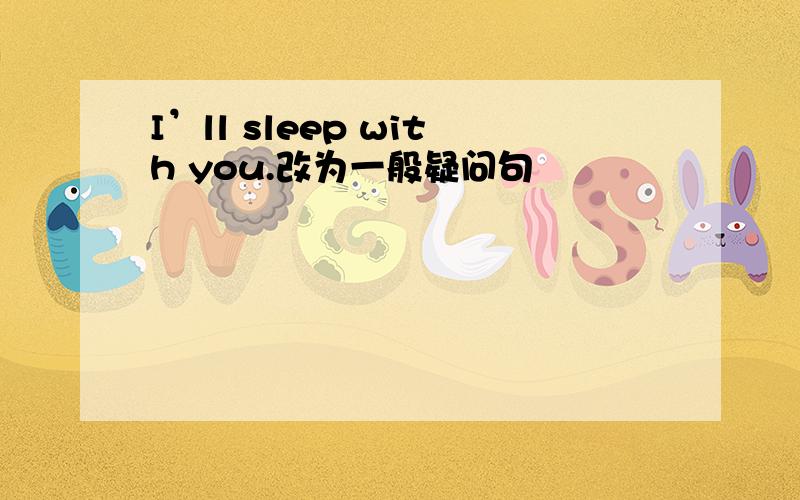 I’ll sleep with you.改为一般疑问句