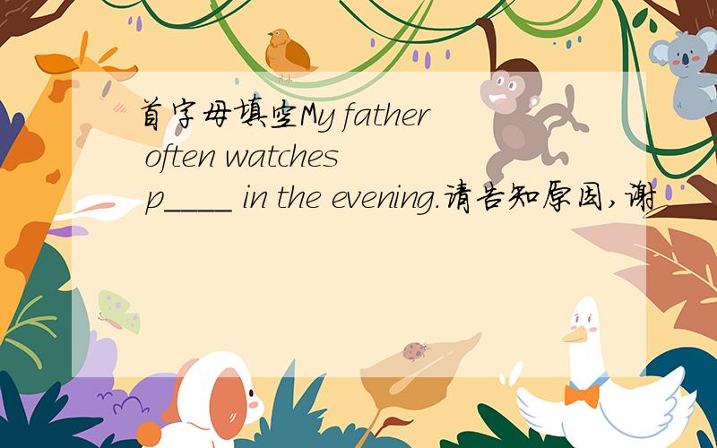 首字母填空My father often watches p____ in the evening.请告知原因,谢
