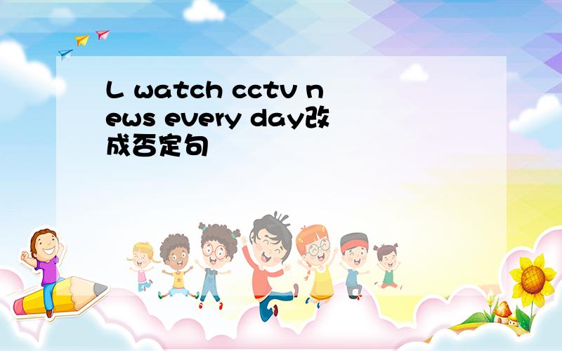 L watch cctv news every day改成否定句