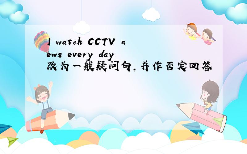 I watch CCTV news every day 改为一般疑问句,并作否定回答