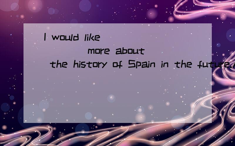 I would like _____more about the history of Spain in the future.A.to learn B.to learning C.learning D.learns麻烦解释下原因