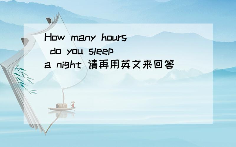 How many hours do you sleep a night 请再用英文来回答