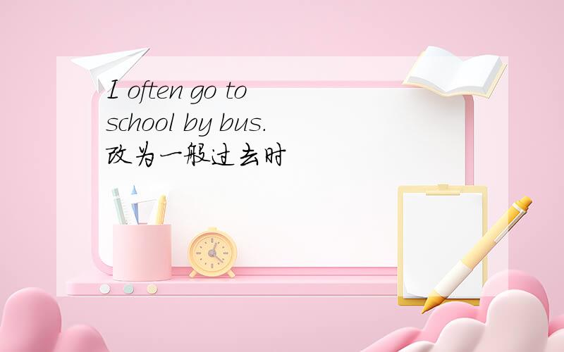 I often go to school by bus.改为一般过去时
