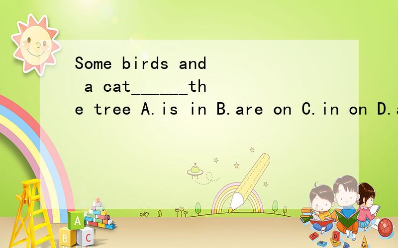 Some birds and a cat______the tree A.is in B.are on C.in on D.are in选择合适的答案.准确率要高.