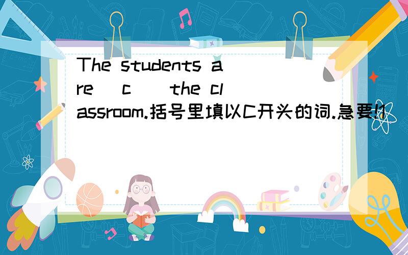The students are (c ) the classroom.括号里填以C开头的词.急要!1
