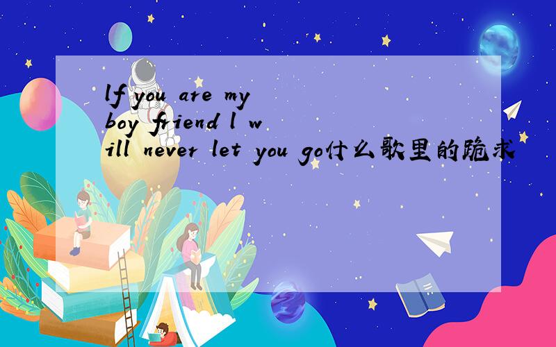 lf you are my boy friend l will never let you go什么歌里的跪求