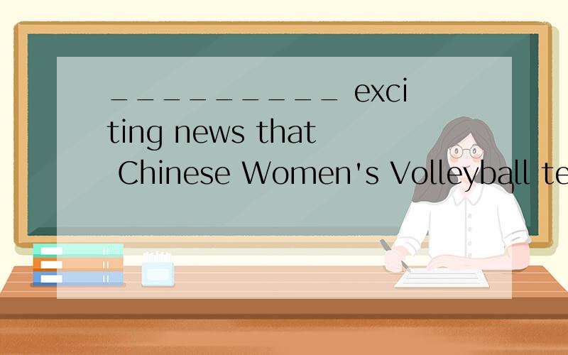 _________ exciting news that Chinese Women's Volleyball team won the gold medal again.是填 what 还是what a打错了 是what 还是what an