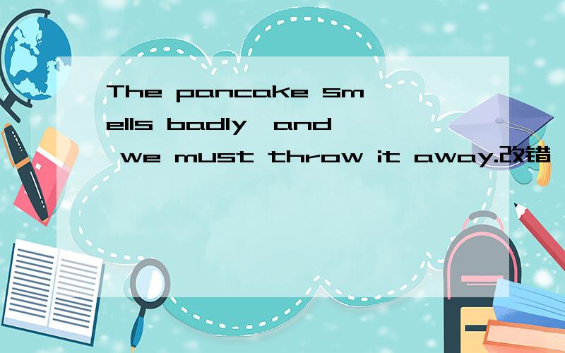 The pancake smells badly,and we must throw it away.改错