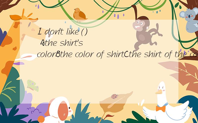 I don't like() Athe shirt's colorBthe color of shirtCthe shirt of the colorDthe color of shirt