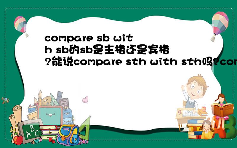 compare sb with sb的sb是主格还是宾格?能说compare sth with sth吗?compare sb to sb 和compare sb to sb 有什么区别?什么时候用with什么时候用to?