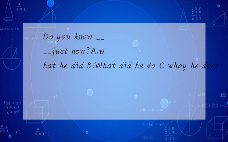 Do you know ____just now?A.what he did B.What did he do C whay he does