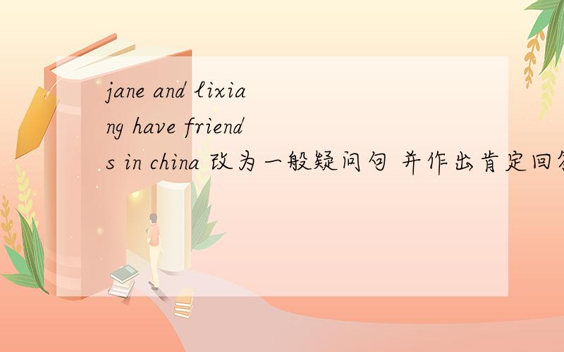 jane and lixiang have friends in china 改为一般疑问句 并作出肯定回答