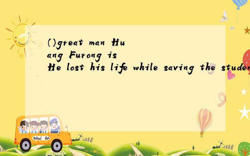 （）great man Huang Furong is He lost his life while saving the students in the Yushu earthquake .为什么要填“What a”,他不是以great 开头的么?请详细的解释“how...”和“what...”的区别今天就要,明天就没有用了!