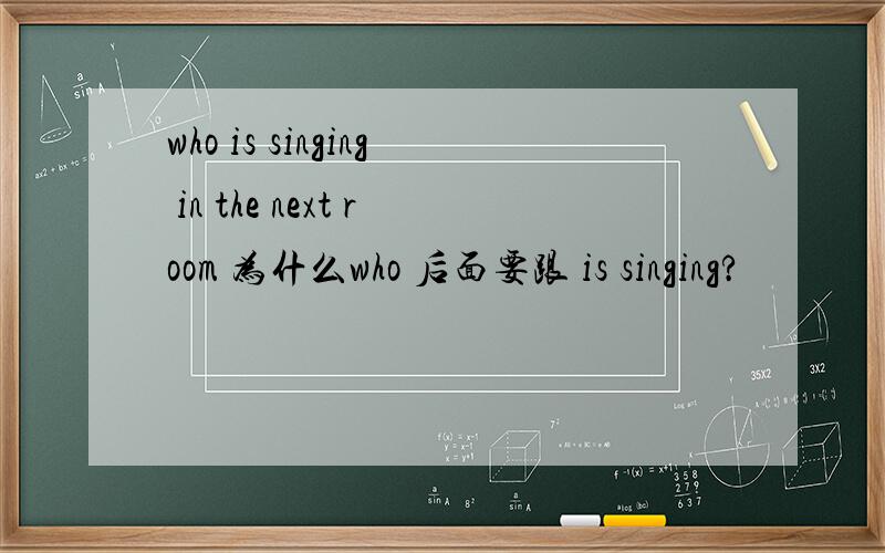 who is singing in the next room 为什么who 后面要跟 is singing?