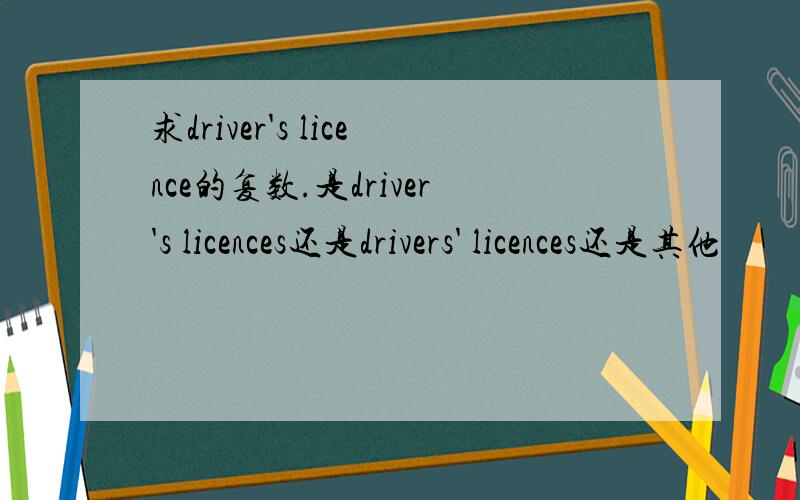 求driver's licence的复数.是driver's licences还是drivers' licences还是其他