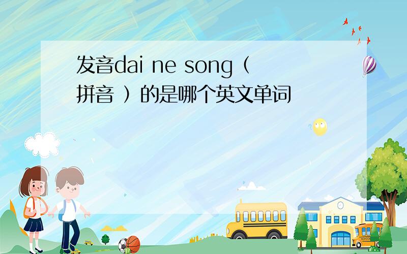 发音dai ne song（拼音 ）的是哪个英文单词