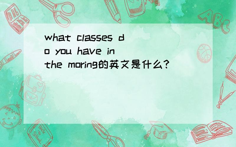 what classes do you have in the moring的英文是什么?