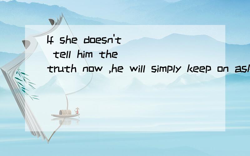 If she doesn't tell him the truth now ,he will simply keep on asking her until she __ .A will do B would C does B has done