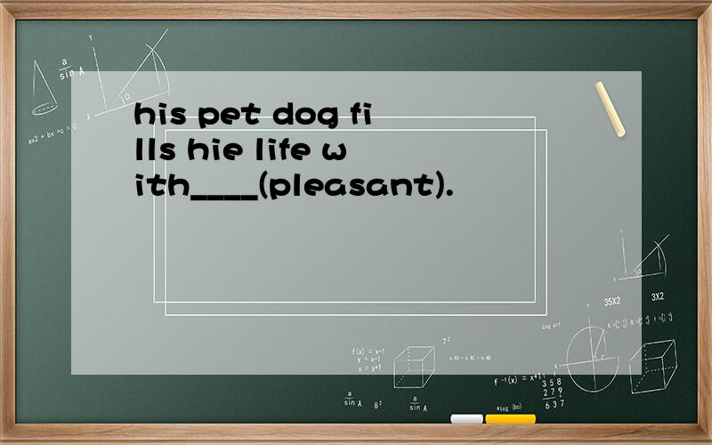 his pet dog fills hie life with____(pleasant).
