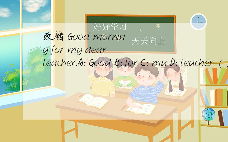 改错 Good morning for my dear teacher.A:Good B:for C:my D:teacher ( ) _______