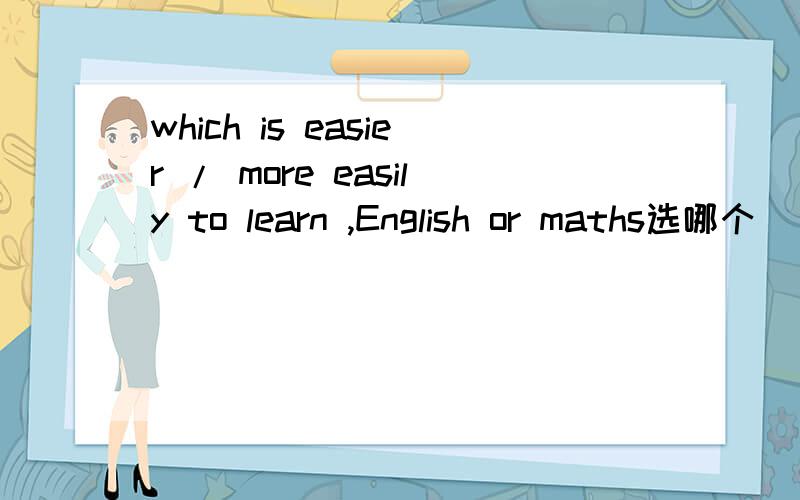 which is easier / more easily to learn ,English or maths选哪个