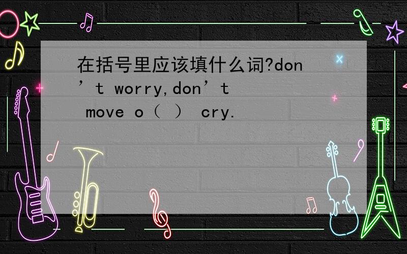 在括号里应该填什么词?don’t worry,don’t move o（ ） cry.