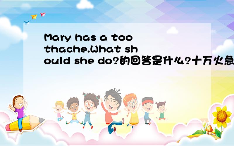Mary has a toothache.What should she do?的回答是什么?十万火急!