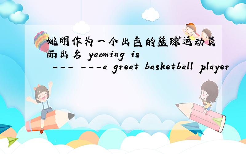 姚明作为一个出色的篮球运动员而出名 yaoming is --- ---a great basketball player
