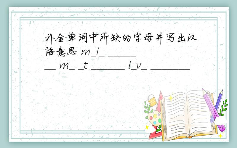 补全单词中所缺的字母并写出汉语意思 m_l_ _______ m_ _t ______ l_v_ _______