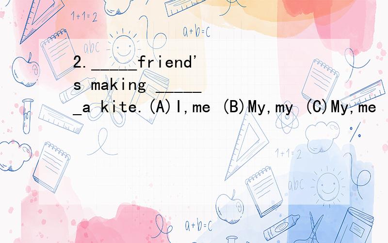 2._____friend's making ______a kite.(A)I,me (B)My,my (C)My,me (D)His,his