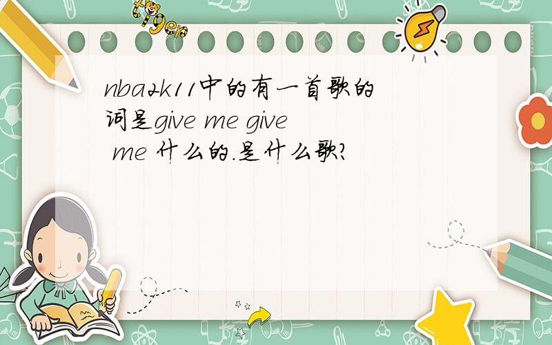 nba2k11中的有一首歌的词是give me give me 什么的.是什么歌?