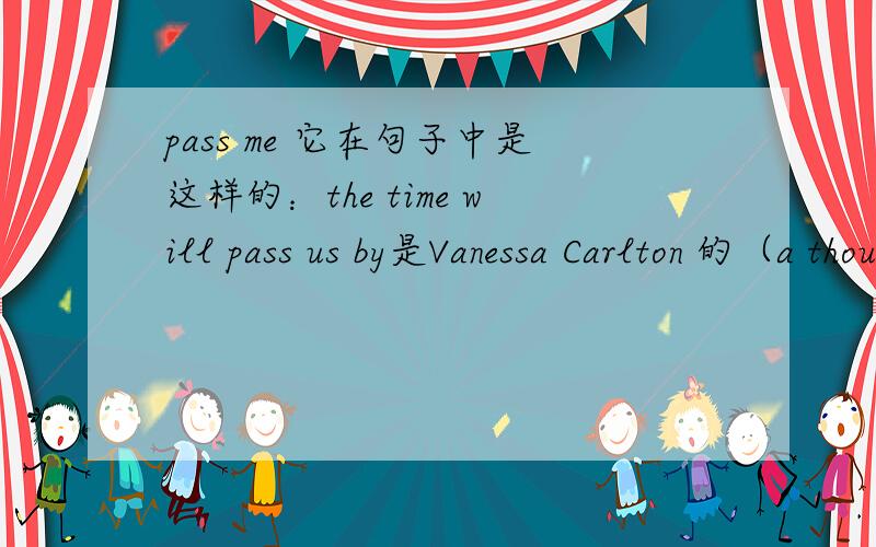 pass me 它在句子中是这样的：the time will pass us by是Vanessa Carlton 的（a thousand miles）