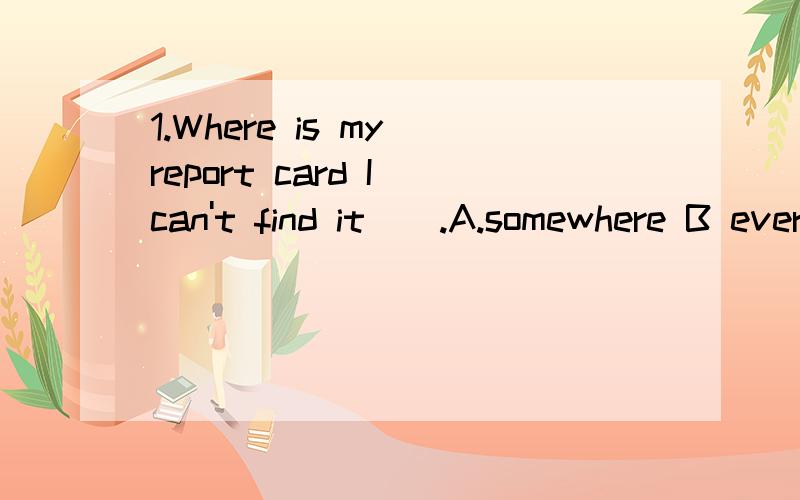 1.Where is my report card I can't find it__.A.somewhere B everywhere C nowwhere D anywher