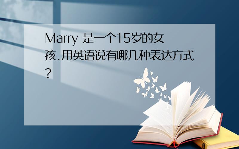 Marry 是一个15岁的女孩.用英语说有哪几种表达方式?