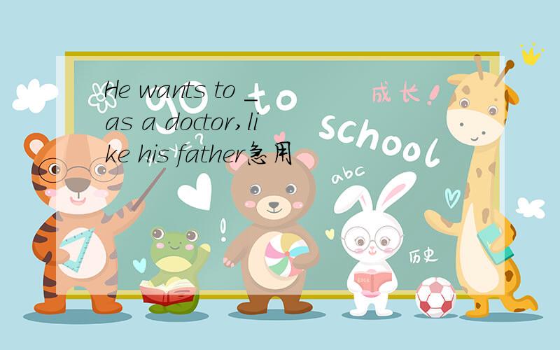 He wants to _ as a doctor,like his father急用
