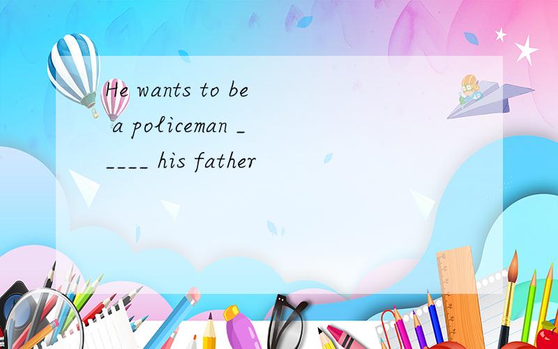 He wants to be a policeman _____ his father