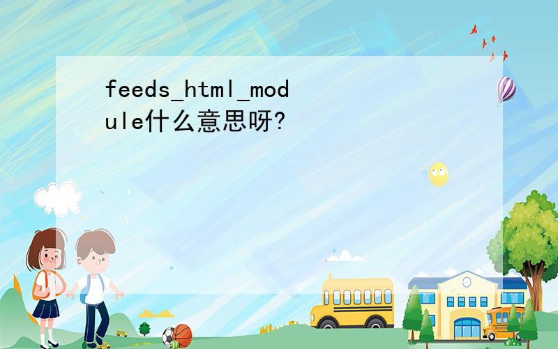 feeds_html_module什么意思呀?