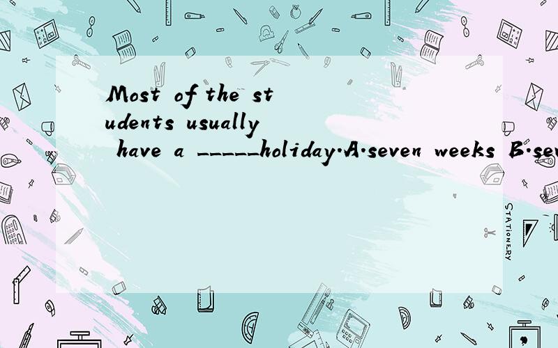 Most of the students usually have a _____holiday.A.seven weeks B.seven-week C.seven-weeks