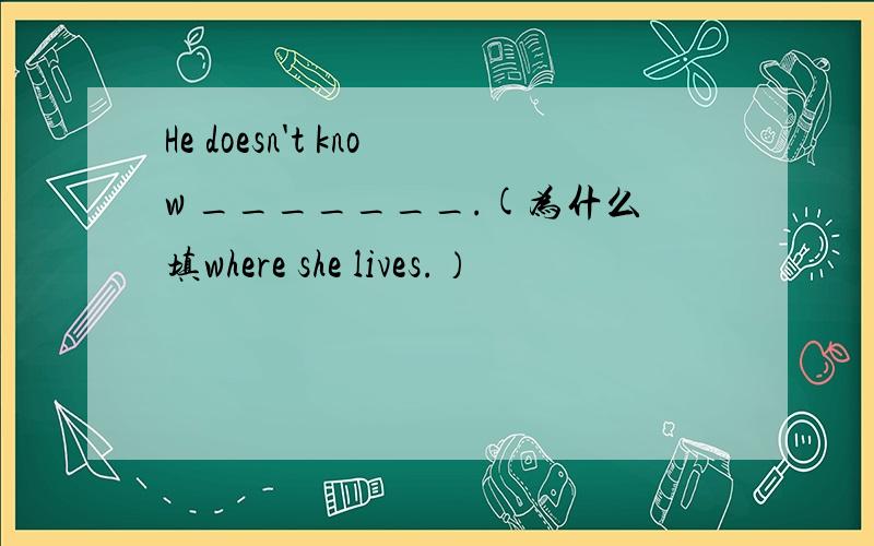 He doesn't know _______.(为什么填where she lives.）