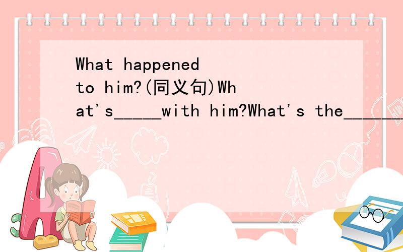 What happened to him?(同义句)What's_____with him?What's the__________?