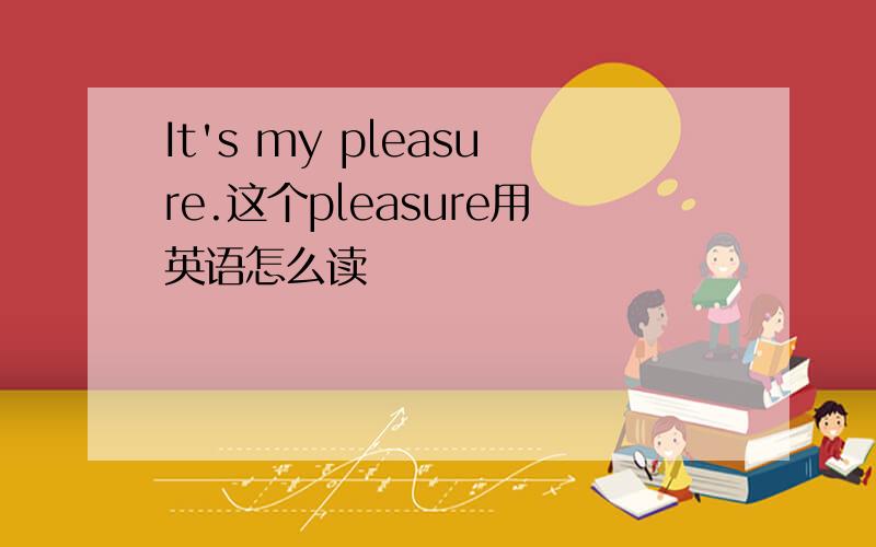 It's my pleasure.这个pleasure用英语怎么读