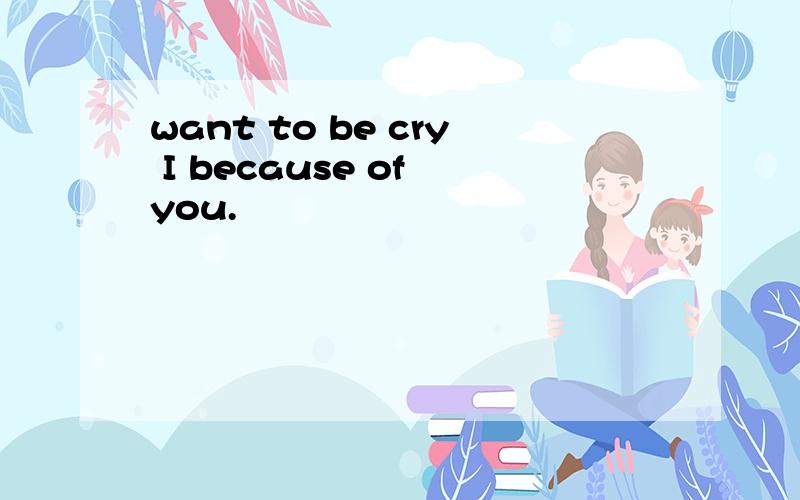 want to be cry I because of you.