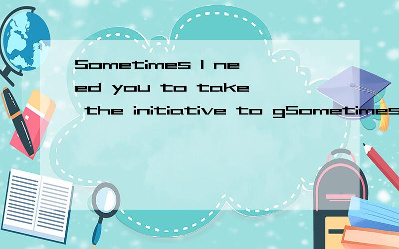 Sometimes I need you to take the initiative to gSometimes I  need you to take the initiative to greet me 啥意思