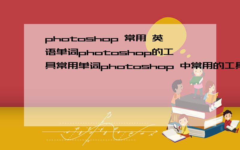photoshop 常用 英语单词photoshop的工具常用单词photoshop 中常用的工具单词