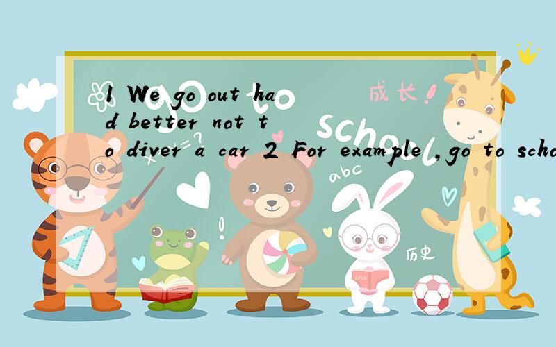 1 We go out had better not to diver a car 2 For example ,go to school we can by bus or on foot .如何改正句中的错误