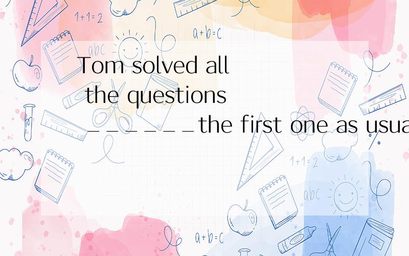 Tom solved all the questions ______the first one as usual A besides B except