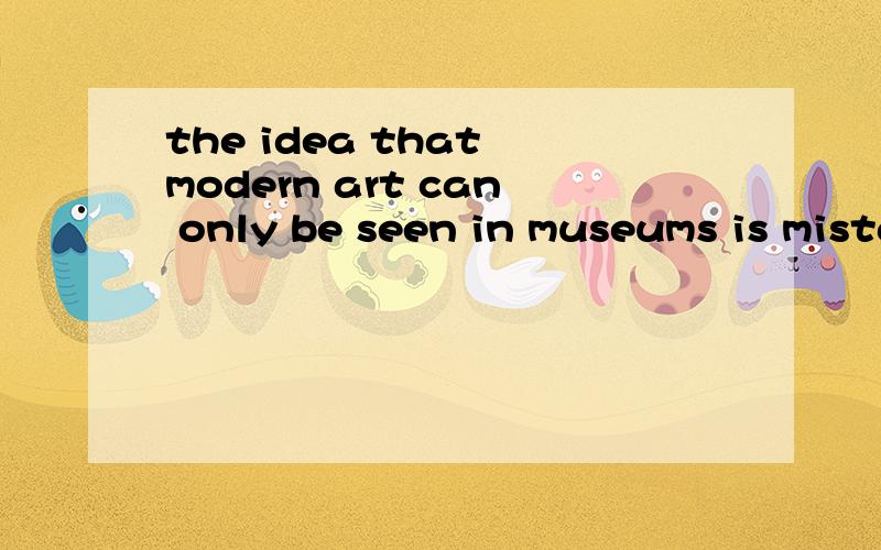 the idea that modern art can only be seen in museums is mistaken 为神魔这里有两个谓语. BE和IS